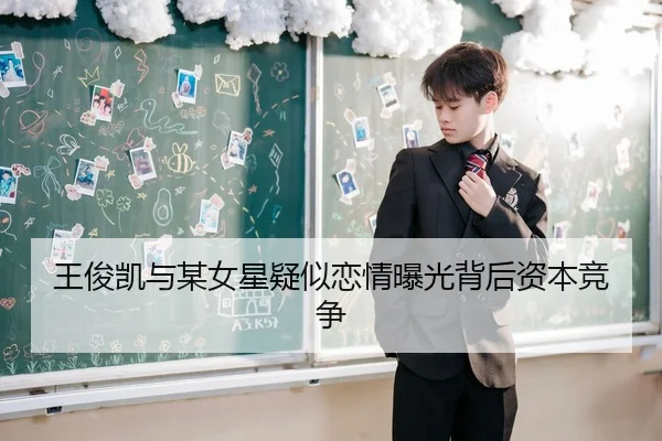 王俊凯与某女星疑似恋情曝光背后资本竞争